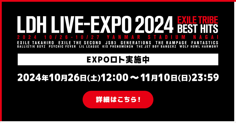 LDH LIVE-EXPO 2024 -EXILE TRIBE BEST HITS EXPOロト実施中 2024年10月26日(土)12:00～11月10日(日)23:59 詳細はこちら！